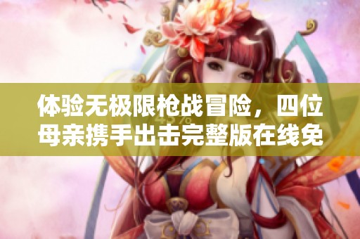 体验无极限枪战冒险，四位母亲携手出击完整版在线免费观看