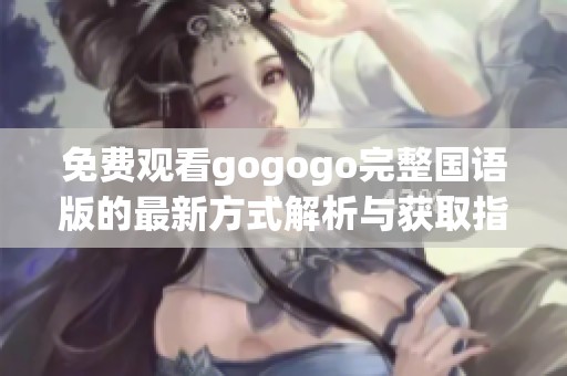 免费观看gogogo完整国语版的最新方式解析与获取指南