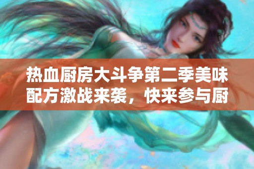 热血厨房大斗争第二季美味配方激战来袭，快来参与厨艺盛宴！
