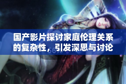 国产影片探讨家庭伦理关系的复杂性，引发深思与讨论