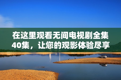 在这里观看无间电视剧全集40集，让您的观影体验尽享无限精彩
