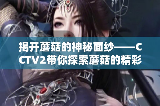 揭开蘑菇的神秘面纱——CCTV2带你探索蘑菇的精彩世界