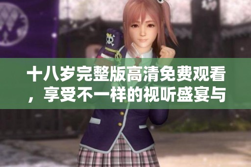 十八岁完整版高清免费观看，享受不一样的视听盛宴与青春故事