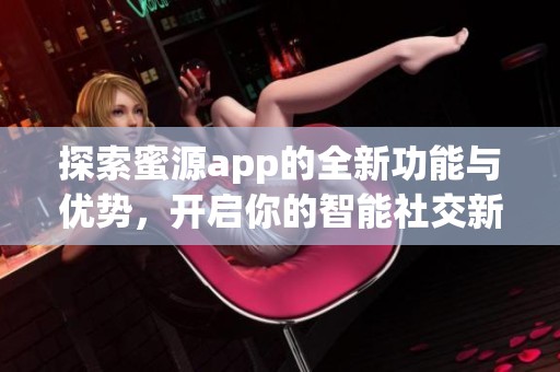 探索蜜源app的全新功能与优势，开启你的智能社交新体验