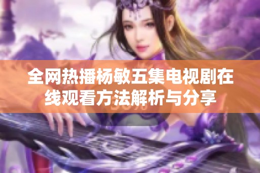 全网热播杨敏五集电视剧在线观看方法解析与分享