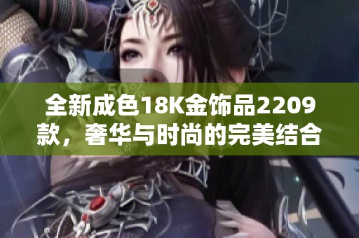 全新成色18K金饰品2209款，奢华与时尚的完美结合为您呈现