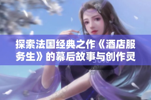 探索法国经典之作《酒店服务生》的幕后故事与创作灵感