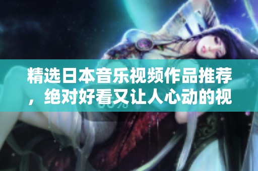 精选日本音乐视频作品推荐，绝对好看又让人心动的视觉享受