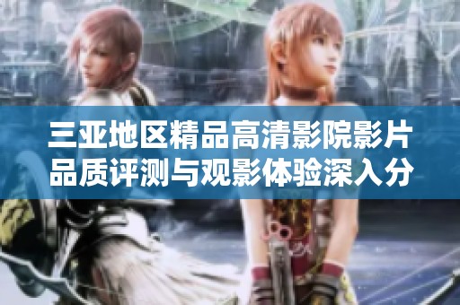 三亚地区精品高清影院影片品质评测与观影体验深入分析