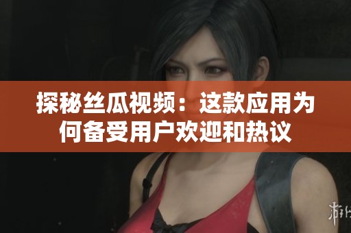 探秘丝瓜视频：这款应用为何备受用户欢迎和热议
