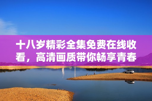 十八岁精彩全集免费在线收看，高清画质带你畅享青春盛宴