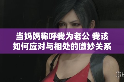 当妈妈称呼我为老公 我该如何应对与相处的微妙关系