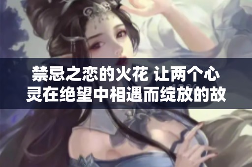 禁忌之恋的火花 让两个心灵在绝望中相遇而绽放的故事