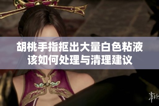 胡桃手指抠出大量白色粘液该如何处理与清理建议