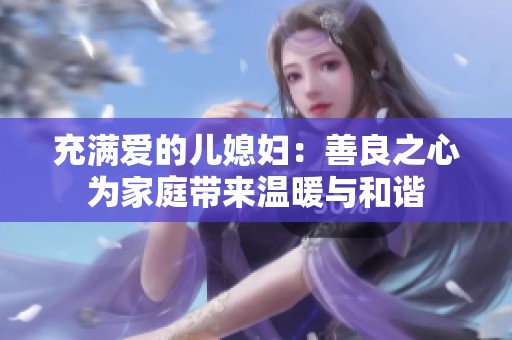 充满爱的儿媳妇：善良之心为家庭带来温暖与和谐