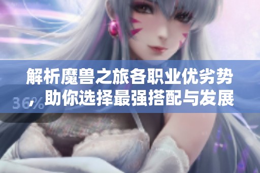 解析魔兽之旅各职业优劣势，助你选择最强搭配与发展路径