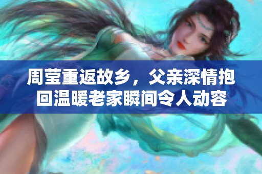 周莹重返故乡，父亲深情抱回温暖老家瞬间令人动容