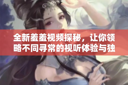 全新羞羞视频探秘，让你领略不同寻常的视听体验与独特魅力