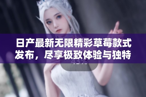 日产最新无限精彩草莓款式发布，尽享极致体验与独特魅力