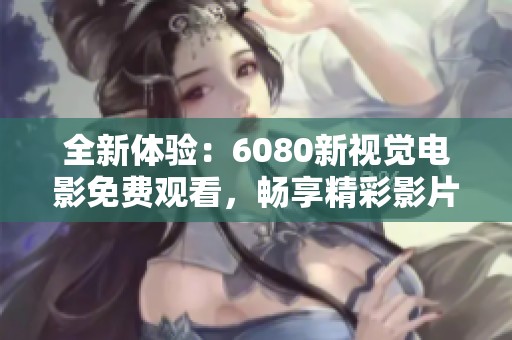 全新体验：6080新视觉电影免费观看，畅享精彩影片之旅