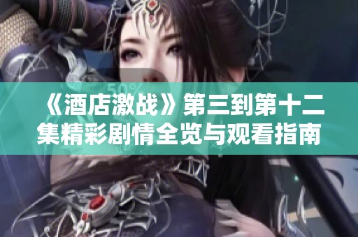《酒店激战》第三到第十二集精彩剧情全览与观看指南