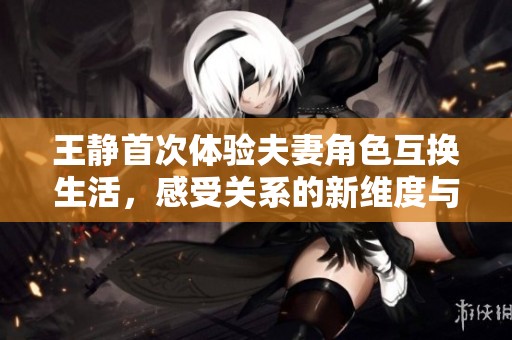 王静首次体验夫妻角色互换生活，感受关系的新维度与挑战
