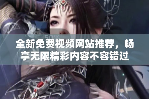全新免费视频网站推荐，畅享无限精彩内容不容错过