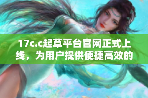 17c.c起草平台官网正式上线，为用户提供便捷高效的文稿撰写服务