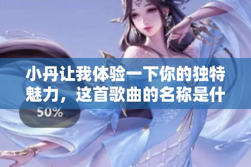 小丹让我体验一下你的独特魅力，这首歌曲的名称是什么呢