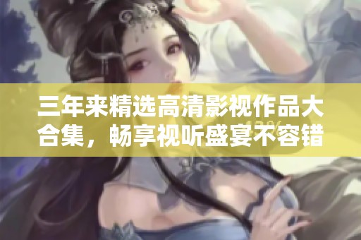 三年来精选高清影视作品大合集，畅享视听盛宴不容错过