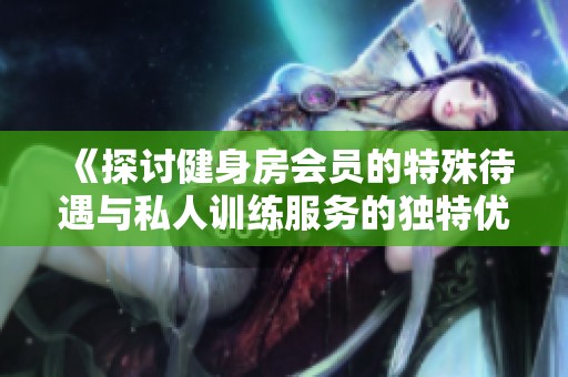 《探讨健身房会员的特殊待遇与私人训练服务的独特优势》