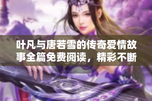 叶凡与唐若雪的传奇爱情故事全篇免费阅读，精彩不断不容错过