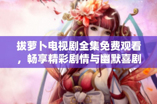 拔萝卜电视剧全集免费观看，畅享精彩剧情与幽默喜剧体验