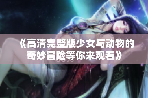 《高清完整版少女与动物的奇妙冒险等你来观看》