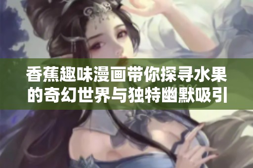 香蕉趣味漫画带你探寻水果的奇幻世界与独特幽默吸引力