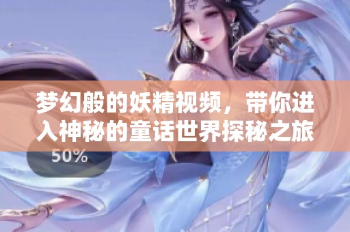 梦幻般的妖精视频，带你进入神秘的童话世界探秘之旅