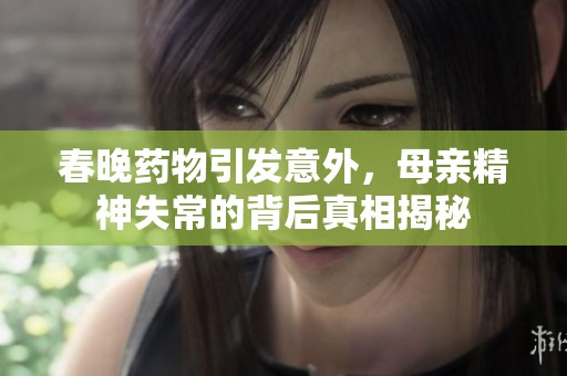 春晚药物引发意外，母亲精神失常的背后真相揭秘