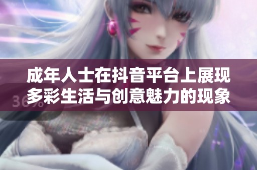 成年人士在抖音平台上展现多彩生活与创意魅力的现象分析
