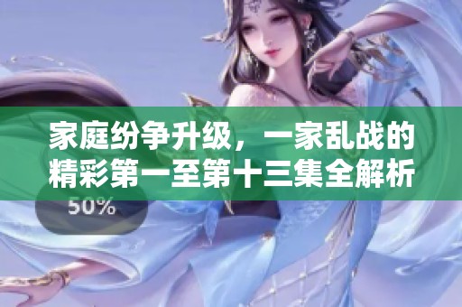 家庭纷争升级，一家乱战的精彩第一至第十三集全解析