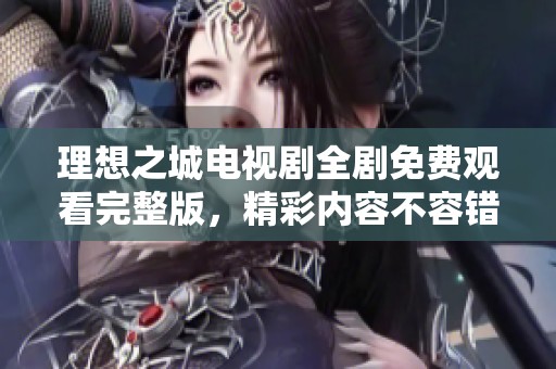 理想之城电视剧全剧免费观看完整版，精彩内容不容错过