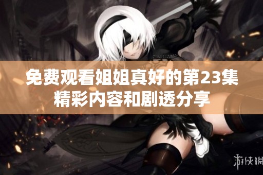 免费观看姐姐真好的第23集精彩内容和剧透分享