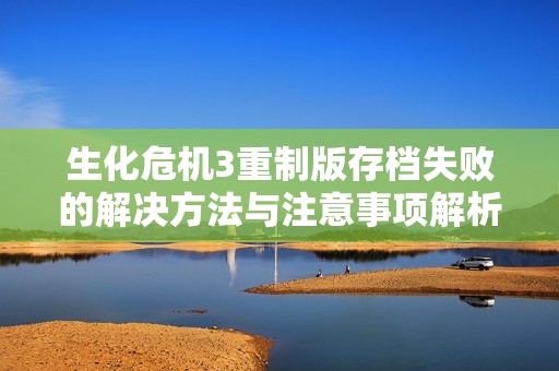 生化危机3重制版存档失败的解决方法与注意事项解析