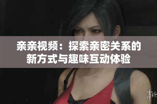 亲亲视频：探索亲密关系的新方式与趣味互动体验