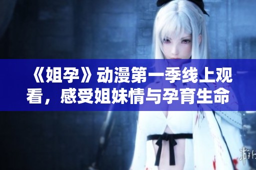 《姐孕》动漫第一季线上观看，感受姐妹情与孕育生命的温馨故事
