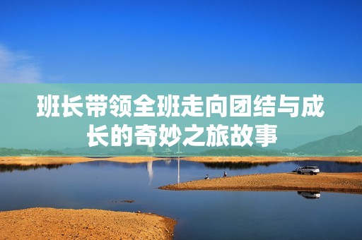 班长带领全班走向团结与成长的奇妙之旅故事