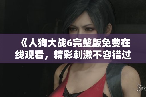 《人狗大战6完整版免费在线观看，精彩刺激不容错过的对决》