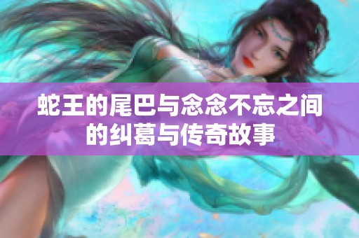 蛇王的尾巴与念念不忘之间的纠葛与传奇故事