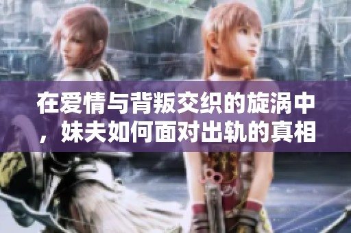 在爱情与背叛交织的旋涡中，妹夫如何面对出轨的真相与选择