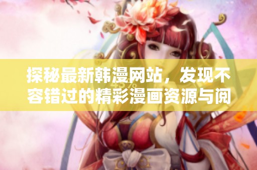 探秘最新韩漫网站，发现不容错过的精彩漫画资源与阅读体验