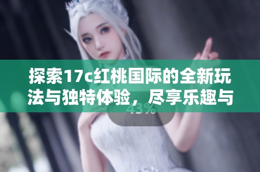 探索17c红桃国际的全新玩法与独特体验，尽享乐趣与激情